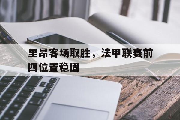半岛体育官方网站登录-里昂客场取胜,法甲联赛前四位置稳固了吗  第1张
